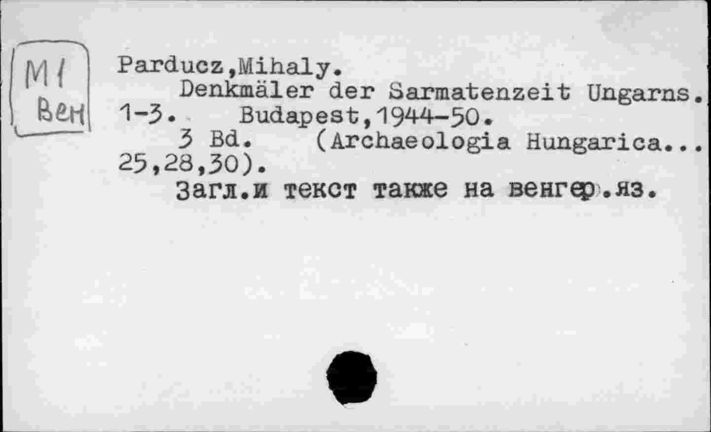 ﻿Ml
Parducz jMihaly.
Denkmäler der Sarmatenzeit Ungarns. 1-3* Budapest,1944-50.
3 Bd. (Archaeologia Hungarica... 25,28,30).
Загл.и текст также на венгєр.яз.